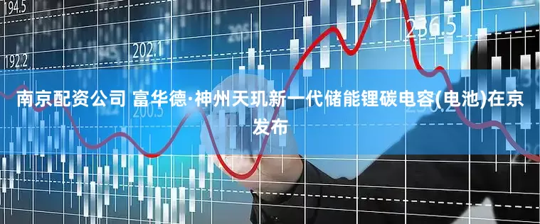 南京配资公司 富华德·神州天玑新一代储能锂碳电容(电池)在京发布