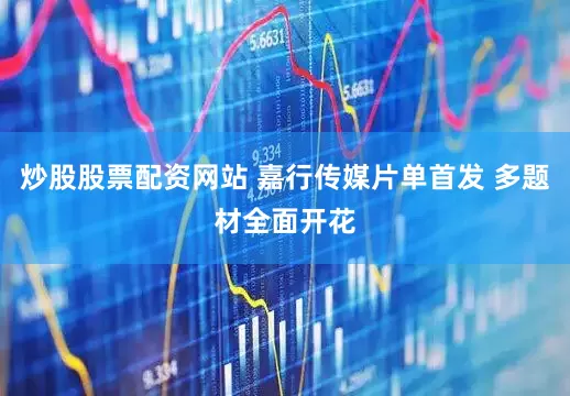 炒股股票配资网站 嘉行传媒片单首发 多题材全面开花