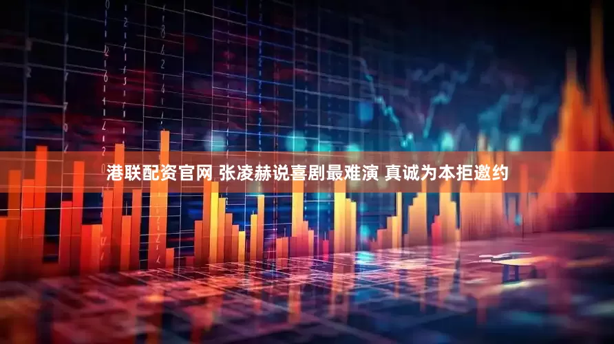 港联配资官网 张凌赫说喜剧最难演 真诚为本拒邀约