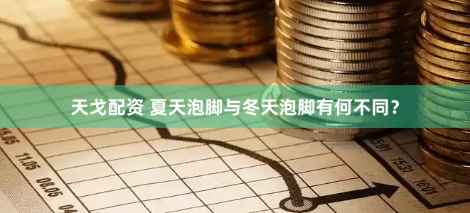天戈配资 夏天泡脚与冬天泡脚有何不同？