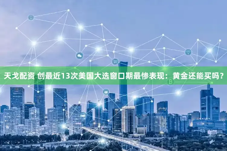 天戈配资 创最近13次美国大选窗口期最惨表现：黄金还能买吗？