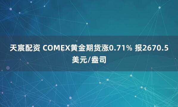 天宸配资 COMEX黄金期货涨0.71% 报2670.5美元/盎司