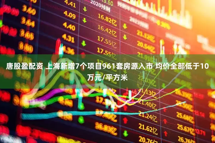 唐股盈配资 上海新增7个项目961套房源入市 均价全部低于10万元/平方米