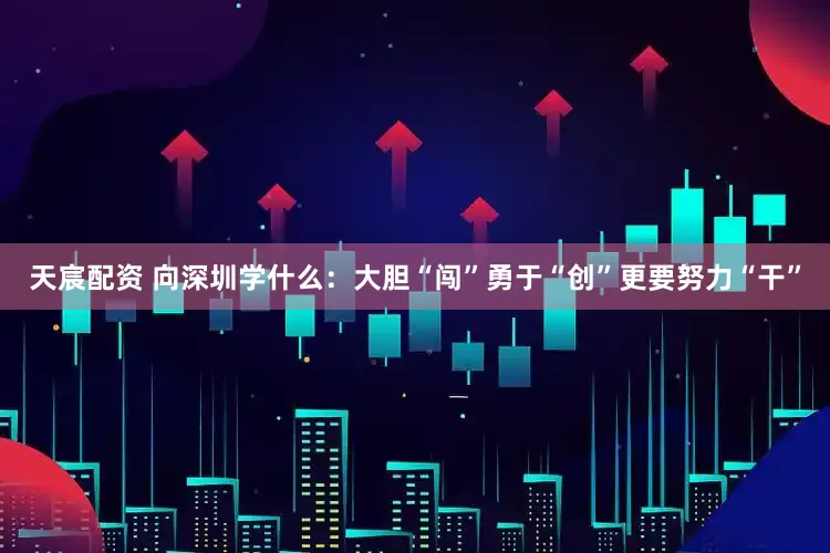天宸配资 向深圳学什么：大胆“闯”勇于“创”更要努力“干”