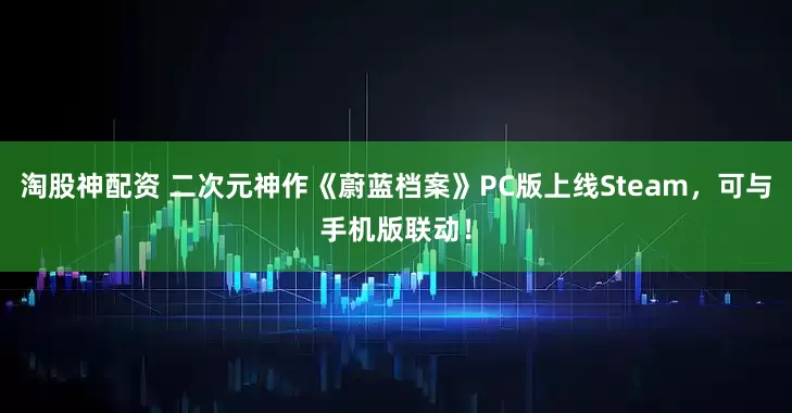 淘股神配资 二次元神作《蔚蓝档案》PC版上线Steam，可与手机版联动！