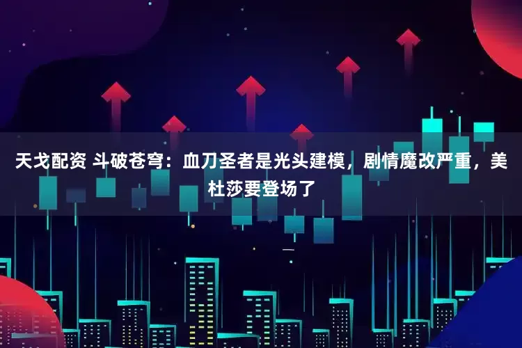 天戈配资 斗破苍穹：血刀圣者是光头建模，剧情魔改严重，美杜莎要登场了