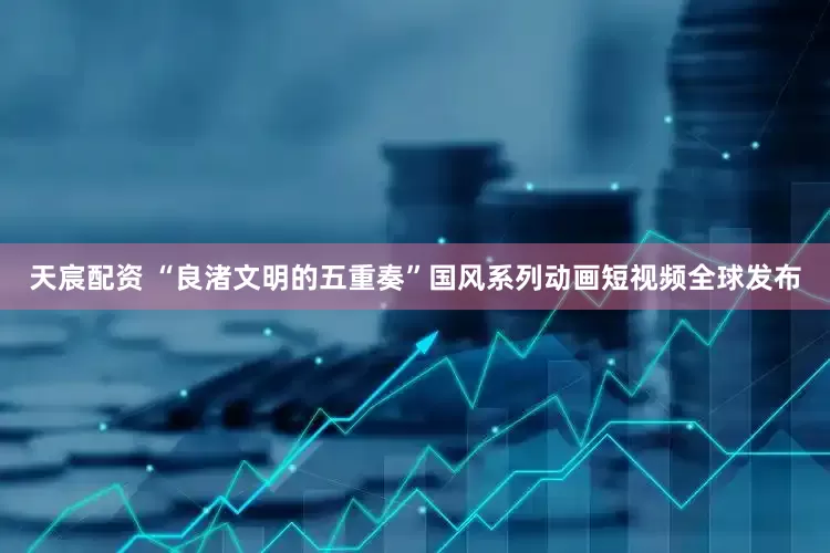 天宸配资 “良渚文明的五重奏”国风系列动画短视频全球发布