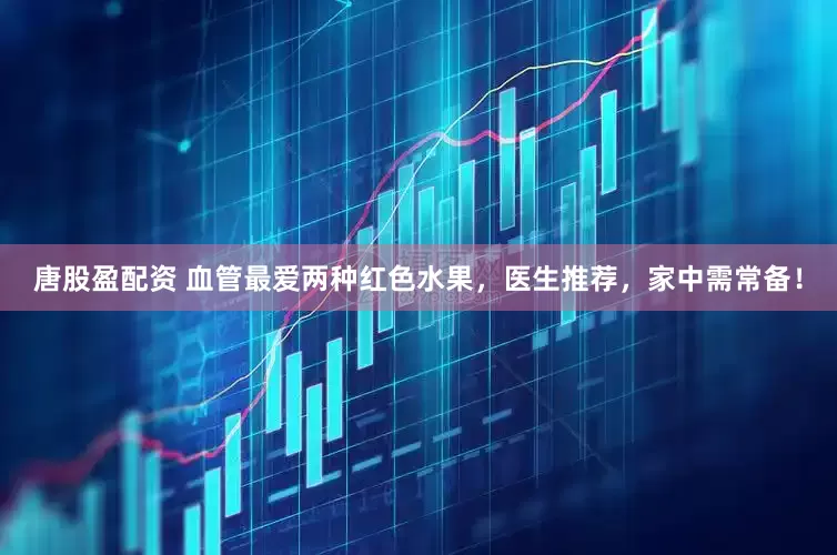 唐股盈配资 血管最爱两种红色水果，医生推荐，家中需常备！