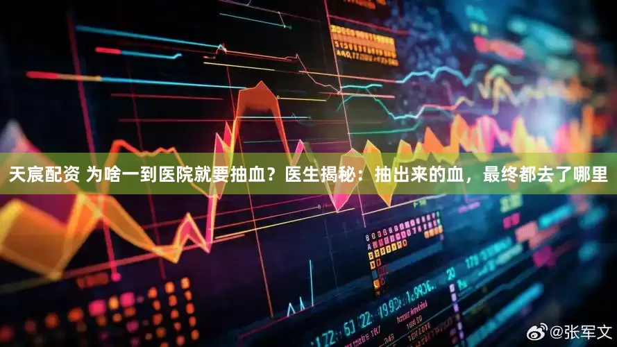 天宸配资 为啥一到医院就要抽血？医生揭秘：抽出来的血，最终都去了哪里