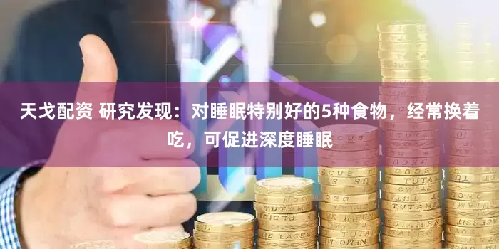 天戈配资 研究发现：对睡眠特别好的5种食物，经常换着吃，可促进深度睡眠