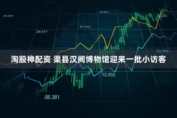 淘股神配资 渠县汉阙博物馆迎来一批小访客