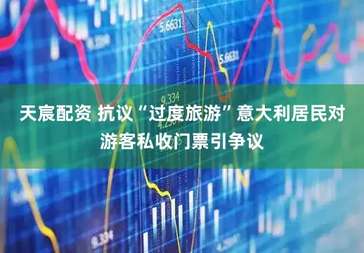 天宸配资 抗议“过度旅游”意大利居民对游客私收门票引争议