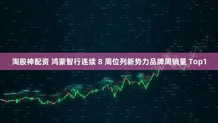 淘股神配资 鸿蒙智行连续 8 周位列新势力品牌周销量 Top1