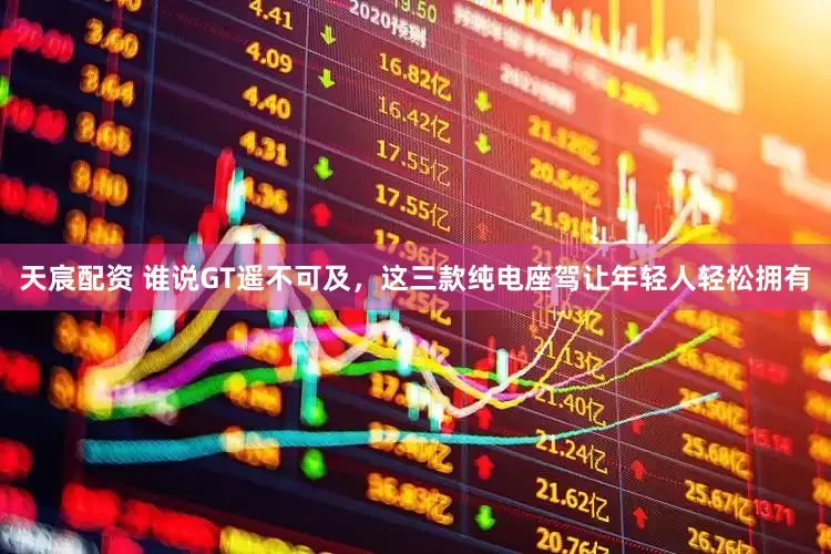 天宸配资 谁说GT遥不可及，这三款纯电座驾让年轻人轻松拥有