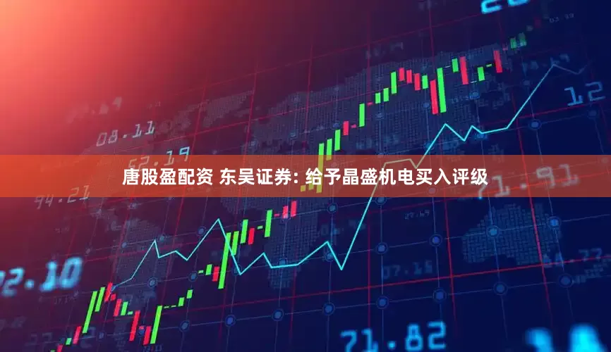 唐股盈配资 东吴证券: 给予晶盛机电买入评级
