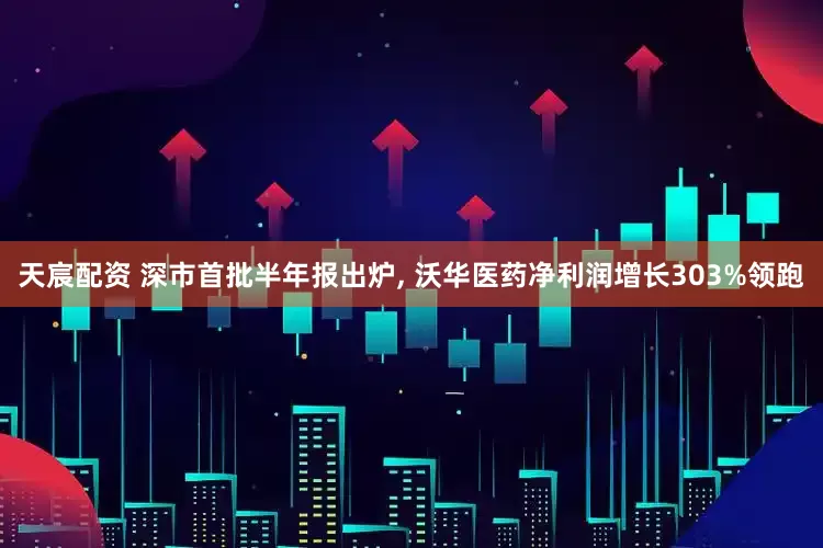 天宸配资 深市首批半年报出炉, 沃华医药净利润增长303%领跑