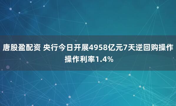 唐股盈配资 央行今日开展4958亿元7天逆回购操作 操作利率1.4%