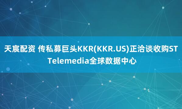 天宸配资 传私募巨头KKR(KKR.US)正洽谈收购ST Telemedia全球数据中心