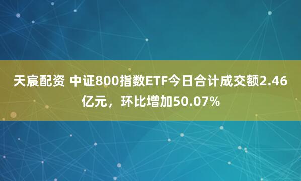 天宸配资 中证800指数ETF今日合计成交额2.46亿元，环比增加50.07%