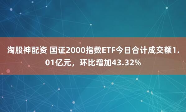 淘股神配资 国证2000指数ETF今日合计成交额1.01亿元，环比增加43.32%