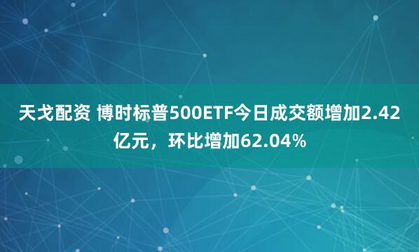 天戈配资 博时标普500ETF今日成交额增加2.42亿元，环比增加62.04%