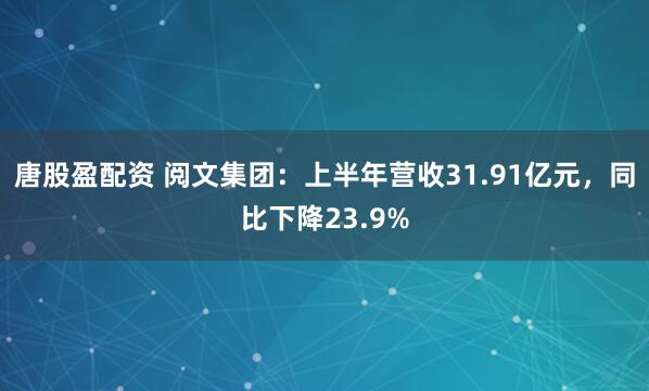 唐股盈配资 阅文集团：上半年营收31.91亿元，同比下降23.9%