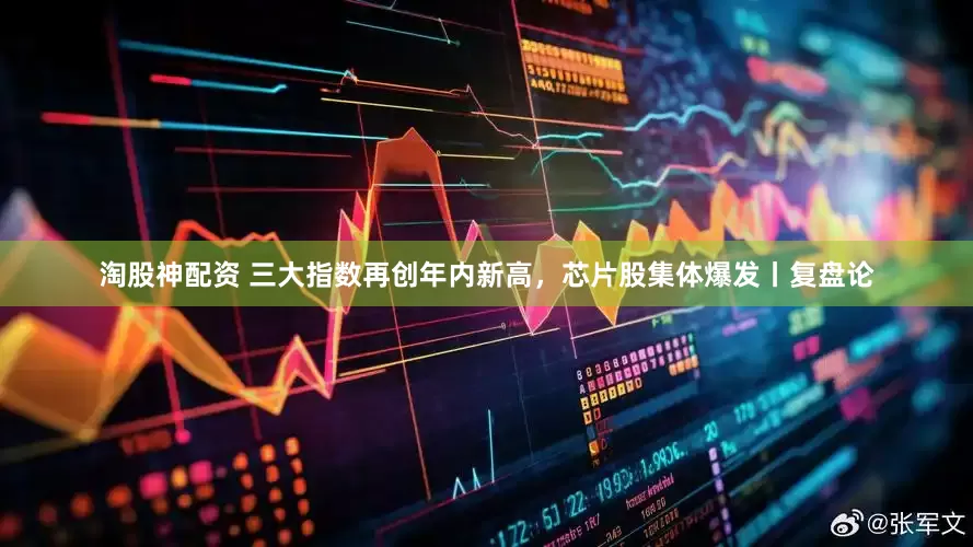 淘股神配资 三大指数再创年内新高，芯片股集体爆发丨复盘论