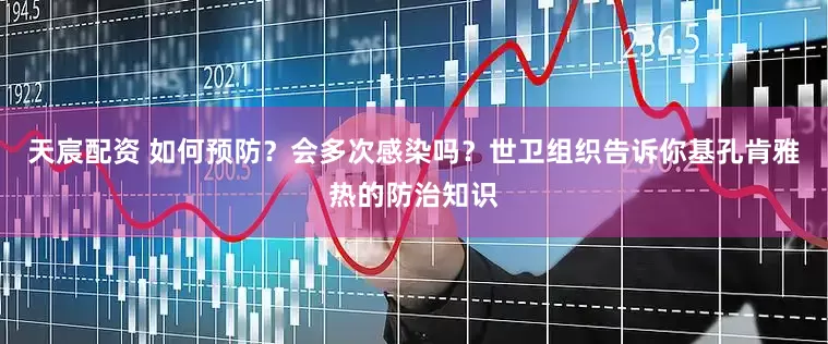 天宸配资 如何预防？会多次感染吗？世卫组织告诉你基孔肯雅热的防治知识