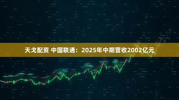 天戈配资 中国联通：2025年中期营收2002亿元
