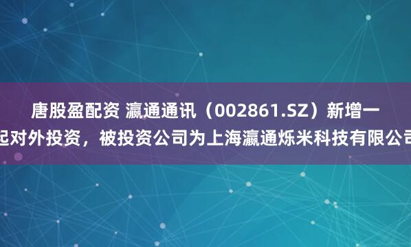 唐股盈配资 瀛通通讯（002861.SZ）新增一起对外投资，被投资公司为上海瀛通烁米科技有限公司