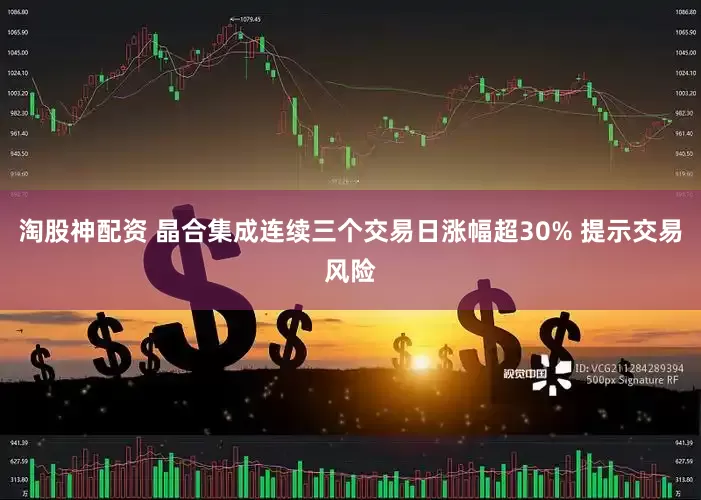 淘股神配资 晶合集成连续三个交易日涨幅超30% 提示交易风险