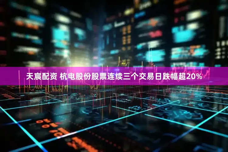 天宸配资 杭电股份股票连续三个交易日跌幅超20%