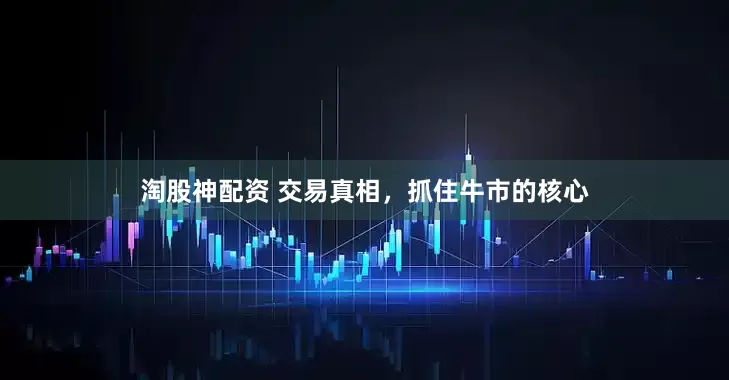 淘股神配资 交易真相，抓住牛市的核心
