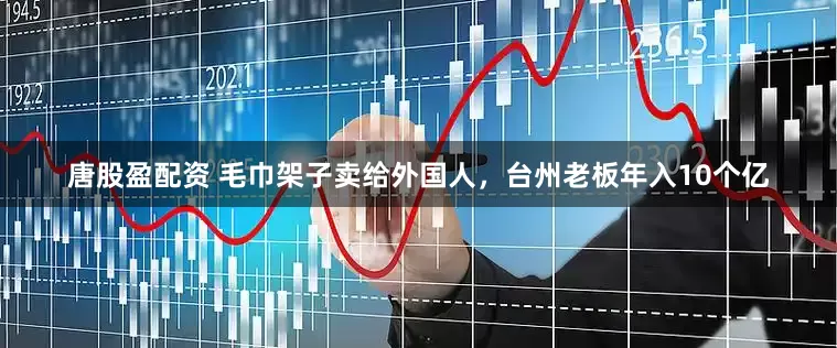 唐股盈配资 毛巾架子卖给外国人，台州老板年入10个亿