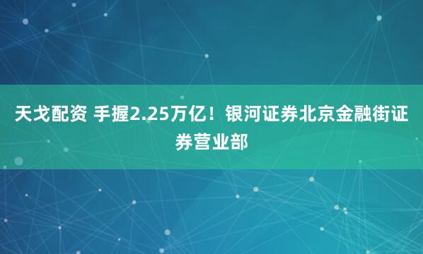 天戈配资 手握2.25万亿！银河证券北京金融街证券营业部